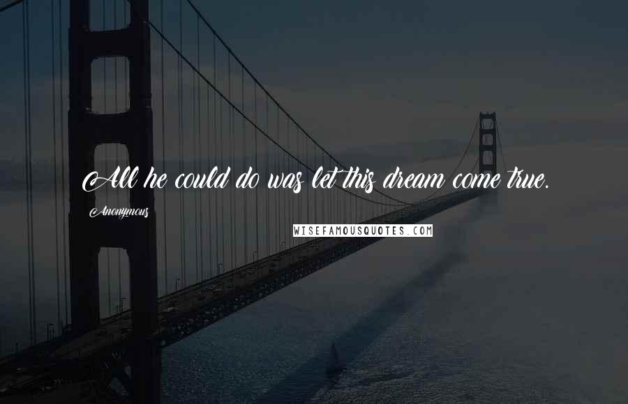 Anonymous Quotes: All he could do was let this dream come true.