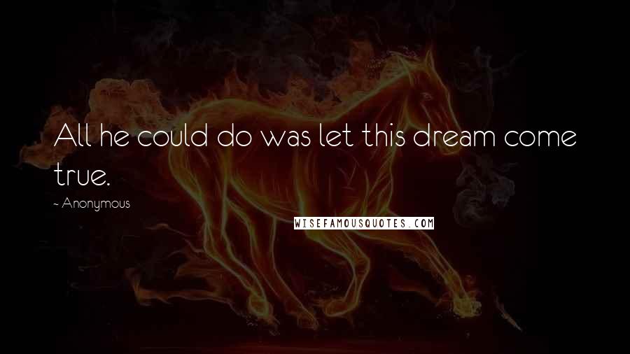 Anonymous Quotes: All he could do was let this dream come true.