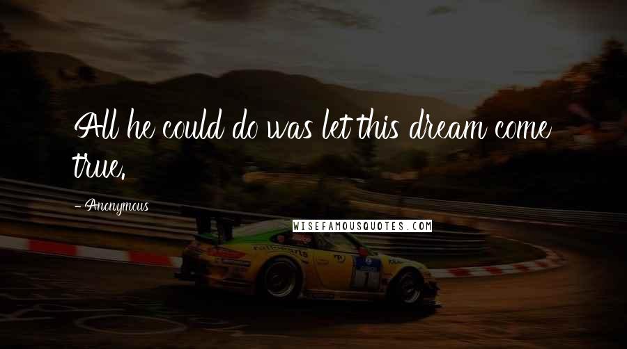 Anonymous Quotes: All he could do was let this dream come true.