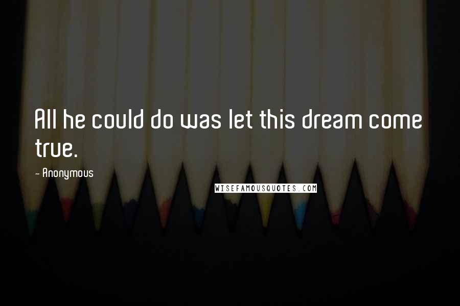 Anonymous Quotes: All he could do was let this dream come true.