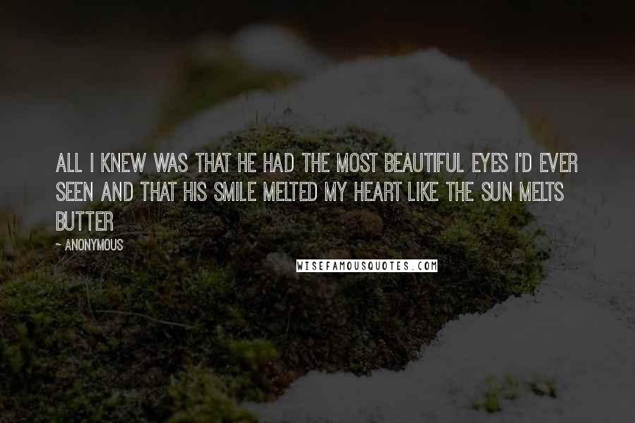 Anonymous Quotes: All I knew was that he had the most beautiful eyes I'd ever seen and that his smile melted my heart like the sun melts butter