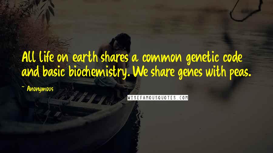 Anonymous Quotes: All life on earth shares a common genetic code and basic biochemistry. We share genes with peas.