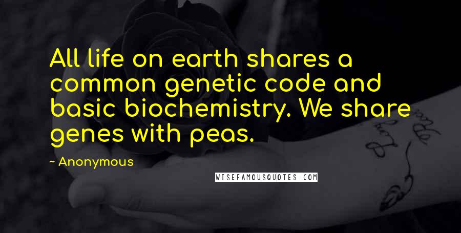 Anonymous Quotes: All life on earth shares a common genetic code and basic biochemistry. We share genes with peas.
