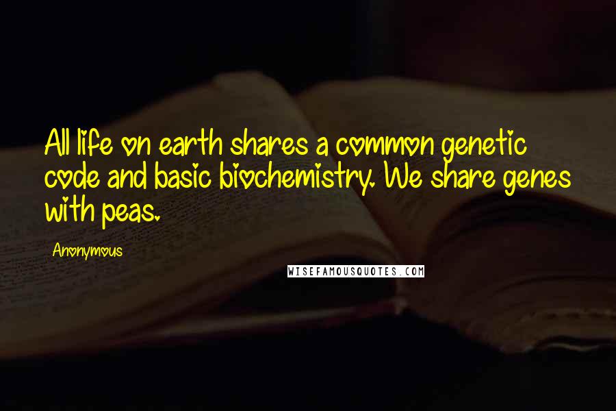 Anonymous Quotes: All life on earth shares a common genetic code and basic biochemistry. We share genes with peas.