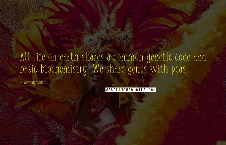 Anonymous Quotes: All life on earth shares a common genetic code and basic biochemistry. We share genes with peas.