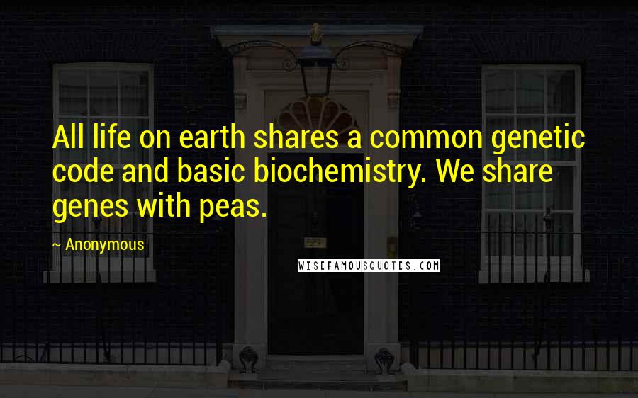 Anonymous Quotes: All life on earth shares a common genetic code and basic biochemistry. We share genes with peas.