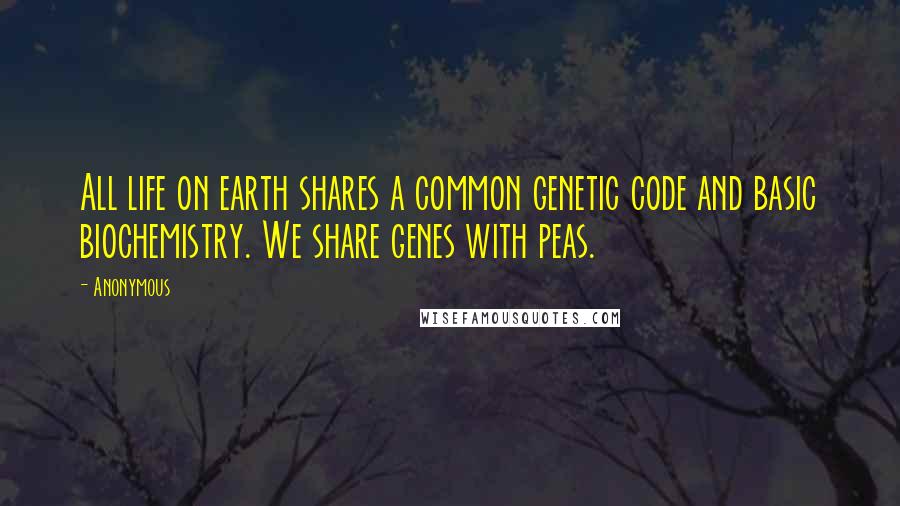 Anonymous Quotes: All life on earth shares a common genetic code and basic biochemistry. We share genes with peas.