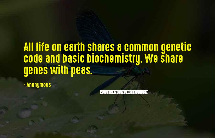 Anonymous Quotes: All life on earth shares a common genetic code and basic biochemistry. We share genes with peas.