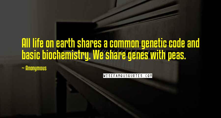 Anonymous Quotes: All life on earth shares a common genetic code and basic biochemistry. We share genes with peas.