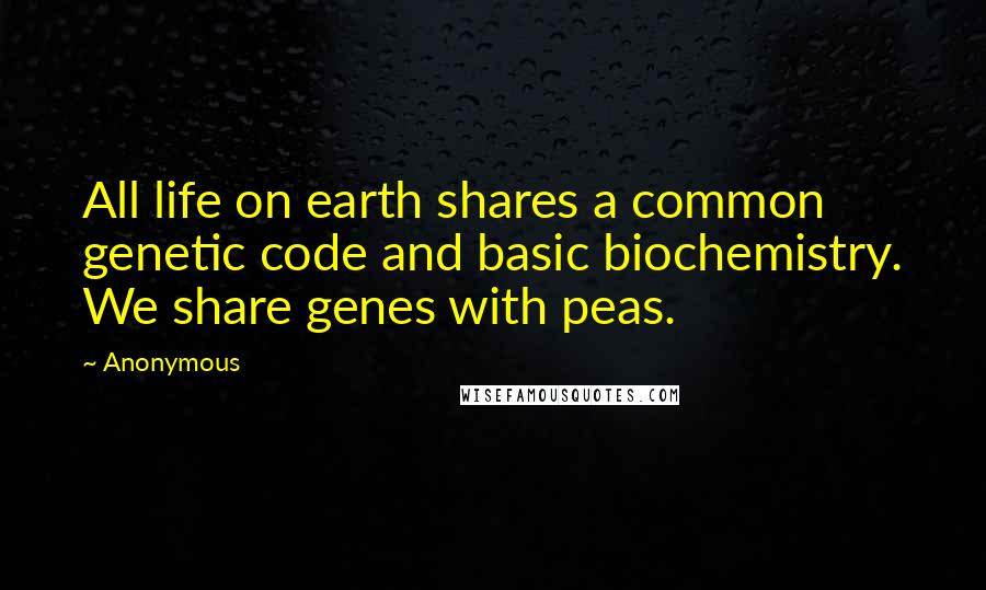 Anonymous Quotes: All life on earth shares a common genetic code and basic biochemistry. We share genes with peas.