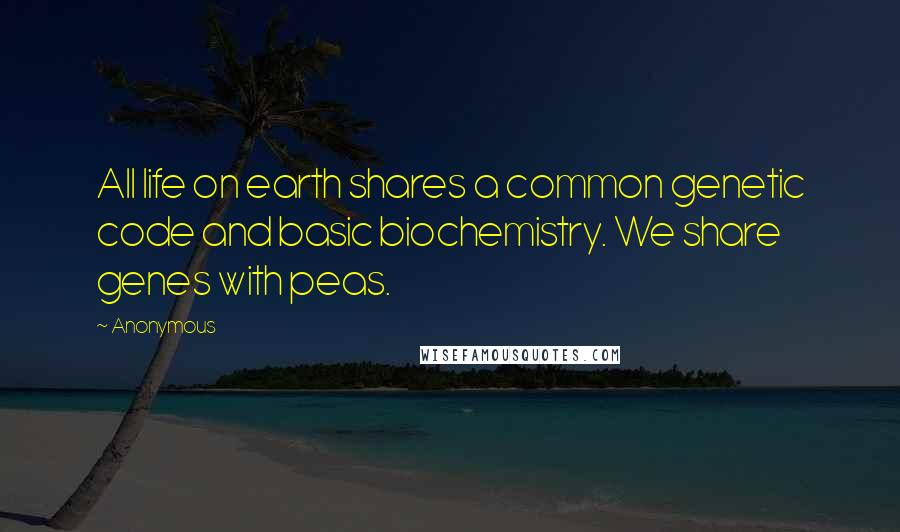 Anonymous Quotes: All life on earth shares a common genetic code and basic biochemistry. We share genes with peas.