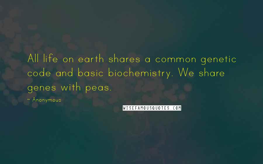 Anonymous Quotes: All life on earth shares a common genetic code and basic biochemistry. We share genes with peas.