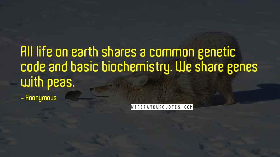Anonymous Quotes: All life on earth shares a common genetic code and basic biochemistry. We share genes with peas.