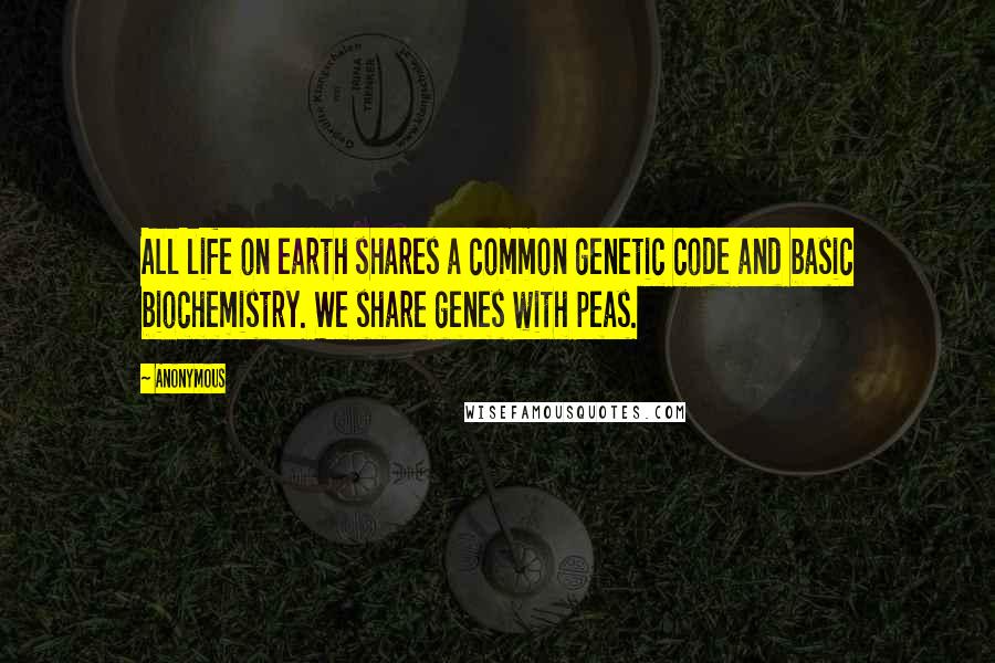 Anonymous Quotes: All life on earth shares a common genetic code and basic biochemistry. We share genes with peas.