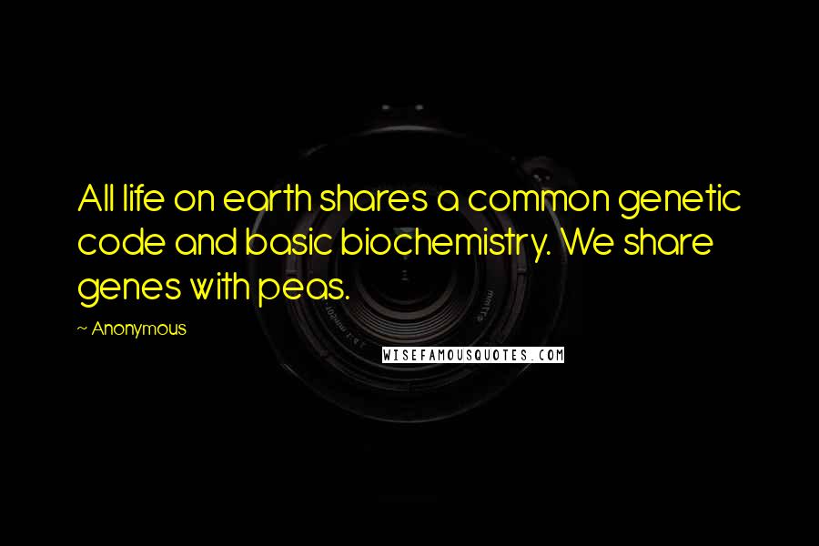 Anonymous Quotes: All life on earth shares a common genetic code and basic biochemistry. We share genes with peas.