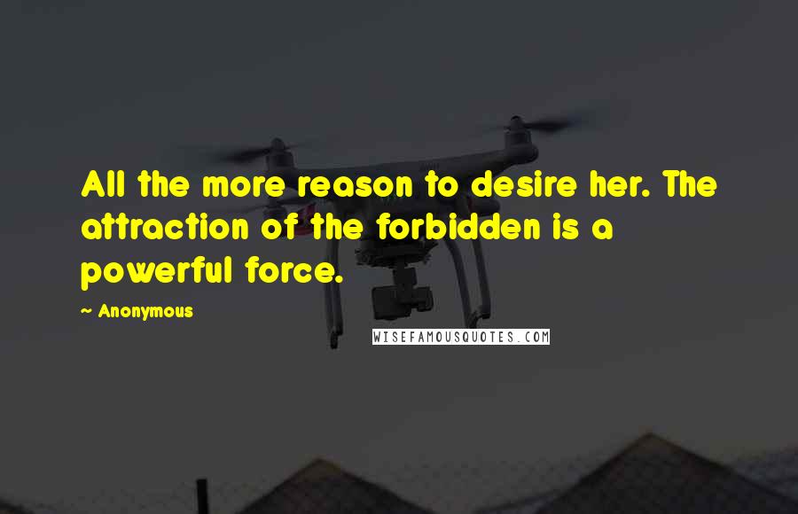Anonymous Quotes: All the more reason to desire her. The attraction of the forbidden is a powerful force.