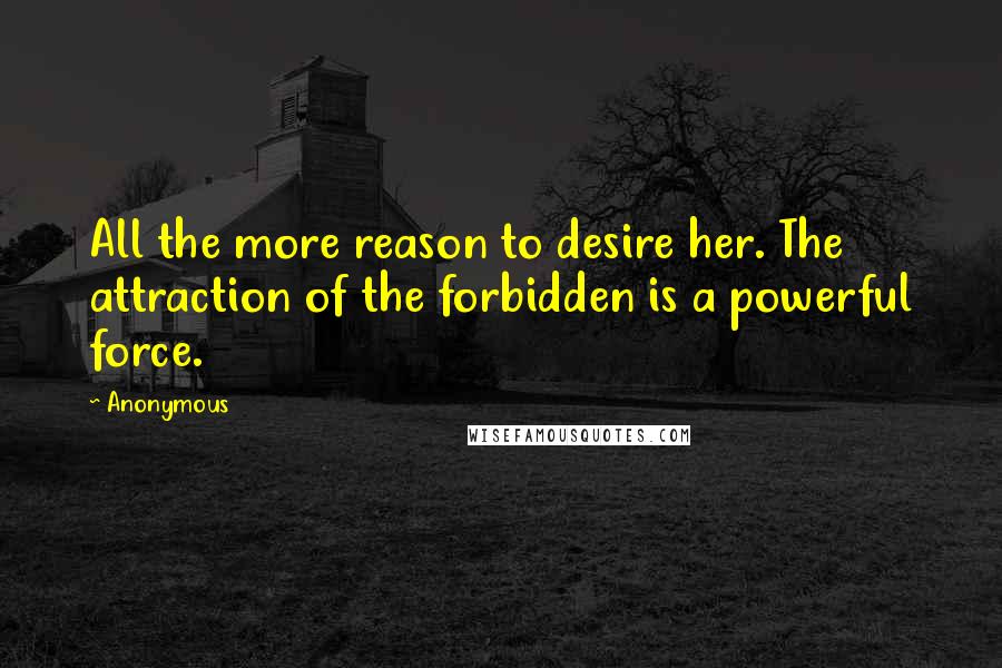 Anonymous Quotes: All the more reason to desire her. The attraction of the forbidden is a powerful force.