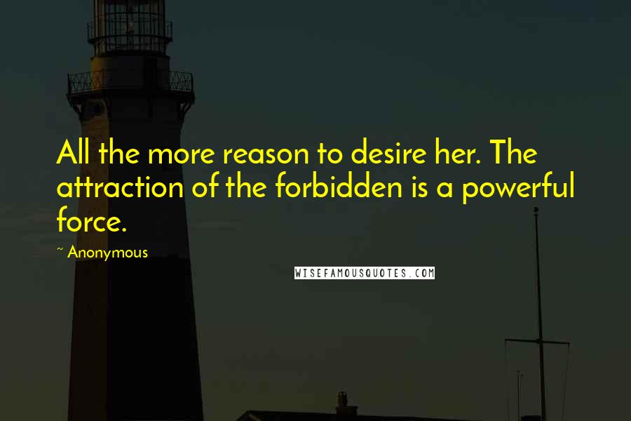 Anonymous Quotes: All the more reason to desire her. The attraction of the forbidden is a powerful force.