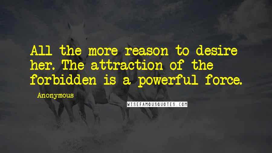 Anonymous Quotes: All the more reason to desire her. The attraction of the forbidden is a powerful force.
