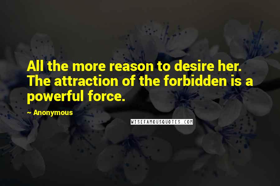 Anonymous Quotes: All the more reason to desire her. The attraction of the forbidden is a powerful force.
