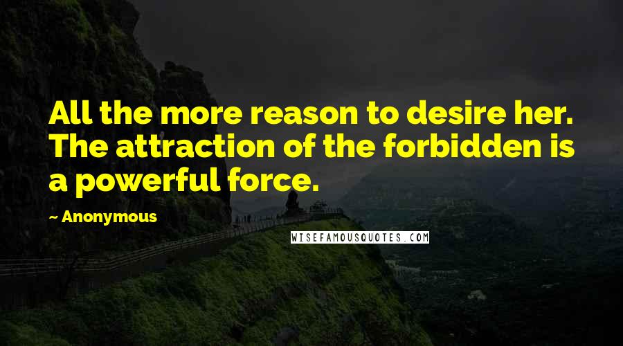 Anonymous Quotes: All the more reason to desire her. The attraction of the forbidden is a powerful force.