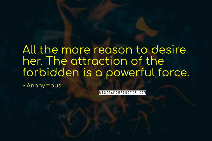 Anonymous Quotes: All the more reason to desire her. The attraction of the forbidden is a powerful force.