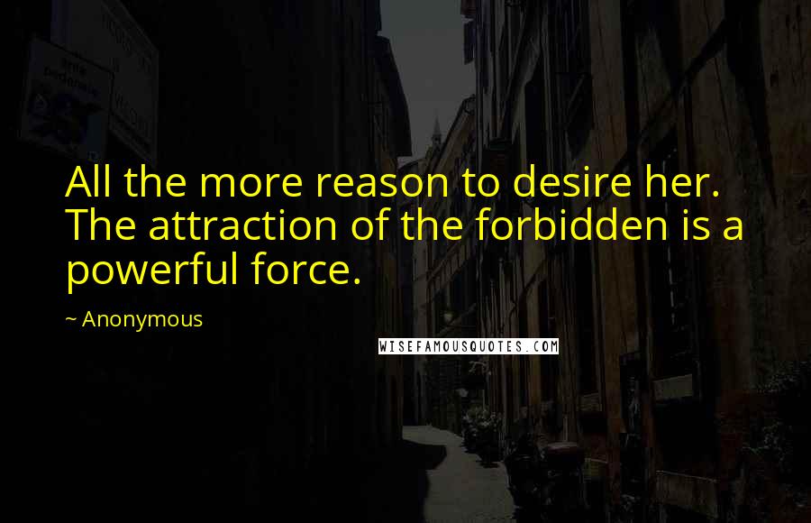Anonymous Quotes: All the more reason to desire her. The attraction of the forbidden is a powerful force.