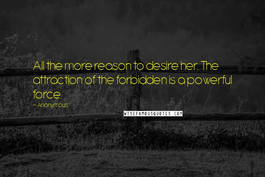 Anonymous Quotes: All the more reason to desire her. The attraction of the forbidden is a powerful force.