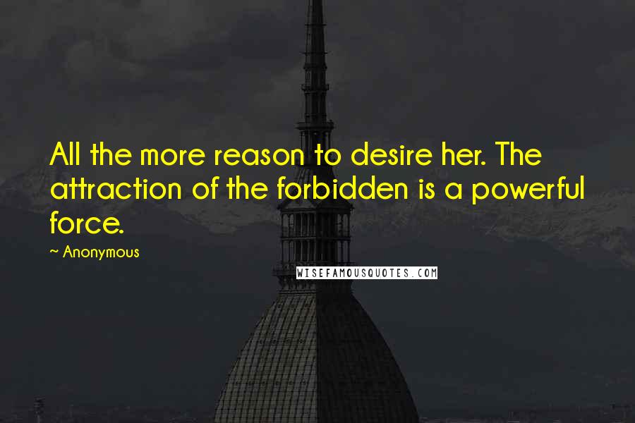 Anonymous Quotes: All the more reason to desire her. The attraction of the forbidden is a powerful force.