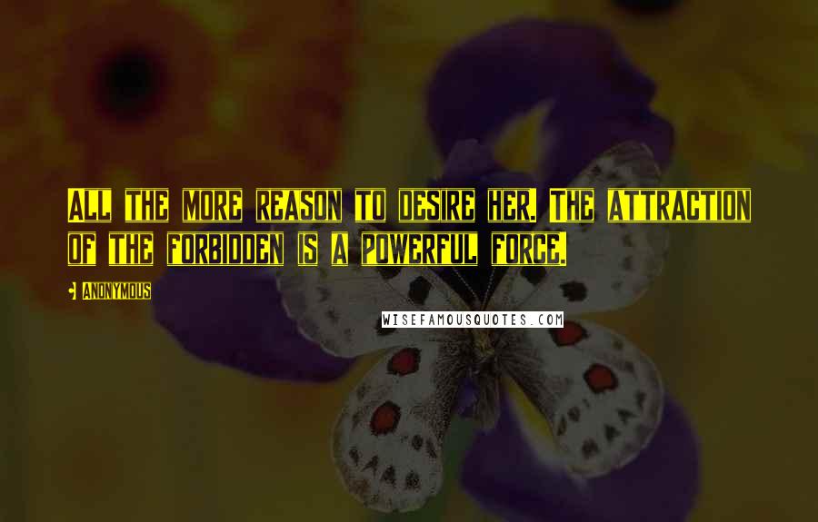 Anonymous Quotes: All the more reason to desire her. The attraction of the forbidden is a powerful force.