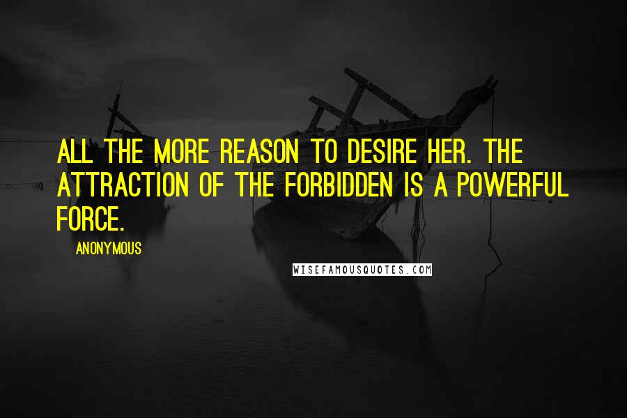 Anonymous Quotes: All the more reason to desire her. The attraction of the forbidden is a powerful force.