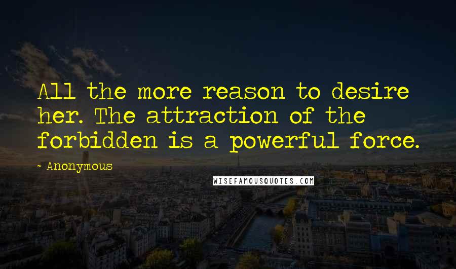 Anonymous Quotes: All the more reason to desire her. The attraction of the forbidden is a powerful force.