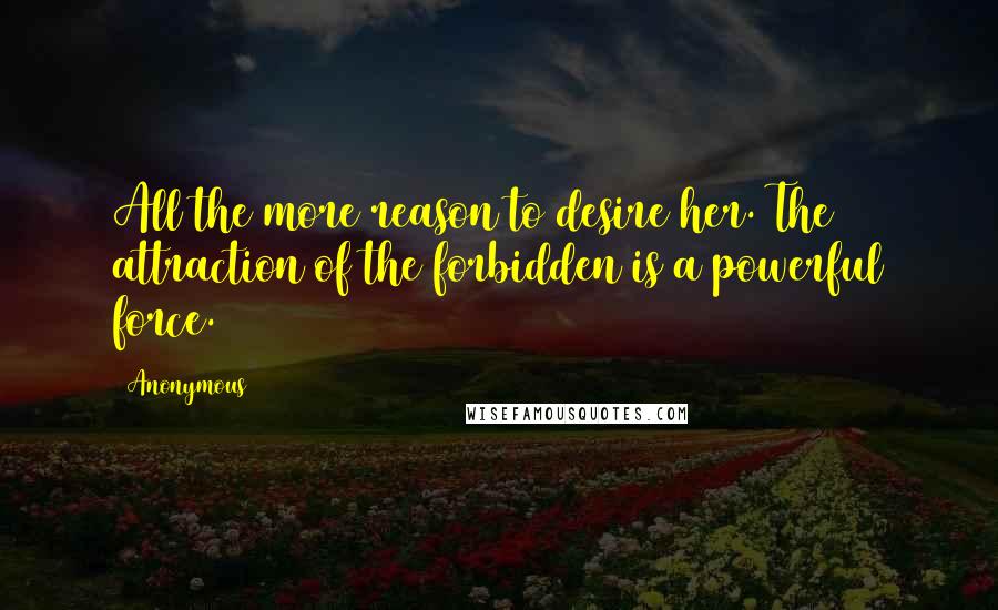 Anonymous Quotes: All the more reason to desire her. The attraction of the forbidden is a powerful force.