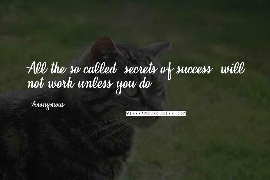 Anonymous Quotes: All the so-called "secrets of success" will not work unless you do.