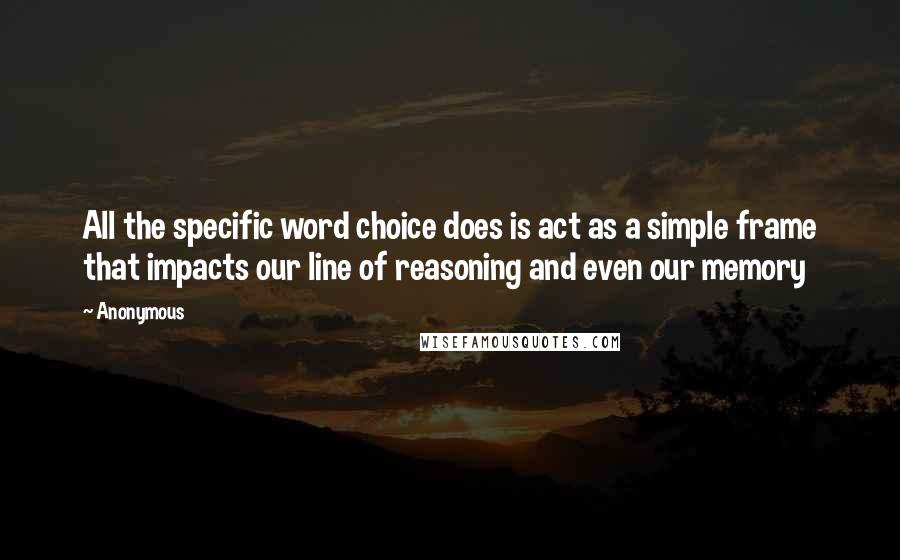 Anonymous Quotes: All the specific word choice does is act as a simple frame that impacts our line of reasoning and even our memory