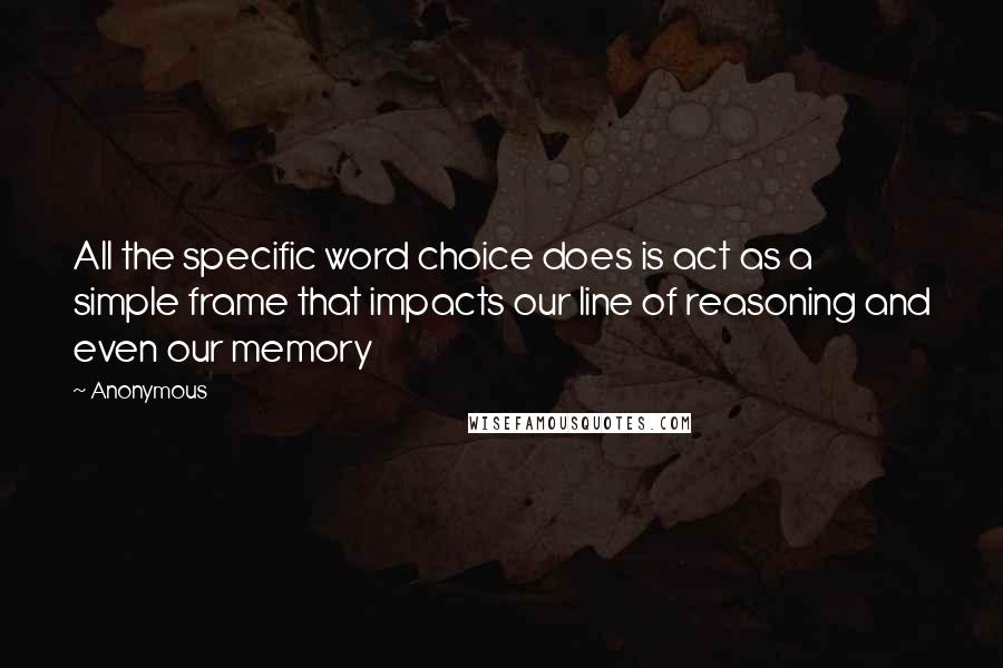 Anonymous Quotes: All the specific word choice does is act as a simple frame that impacts our line of reasoning and even our memory