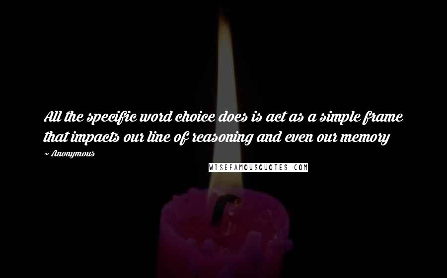 Anonymous Quotes: All the specific word choice does is act as a simple frame that impacts our line of reasoning and even our memory