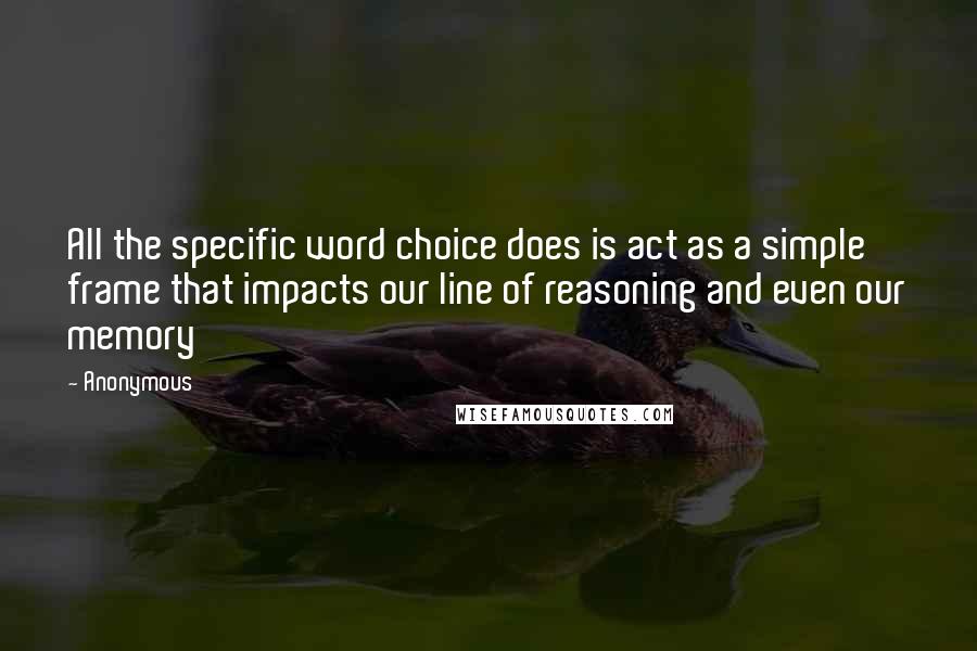 Anonymous Quotes: All the specific word choice does is act as a simple frame that impacts our line of reasoning and even our memory