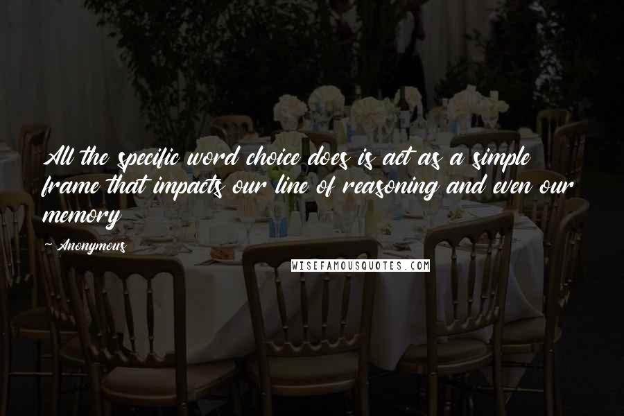 Anonymous Quotes: All the specific word choice does is act as a simple frame that impacts our line of reasoning and even our memory