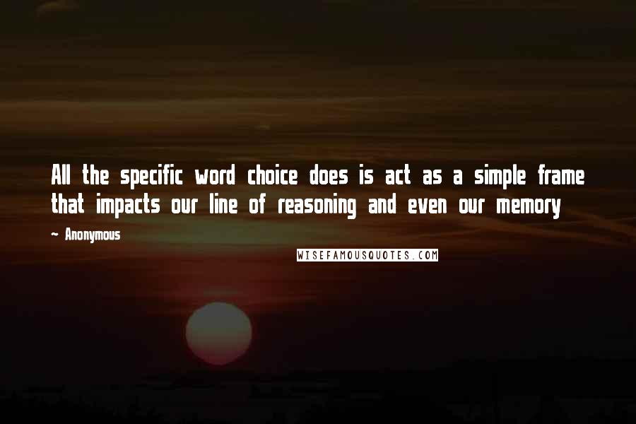 Anonymous Quotes: All the specific word choice does is act as a simple frame that impacts our line of reasoning and even our memory