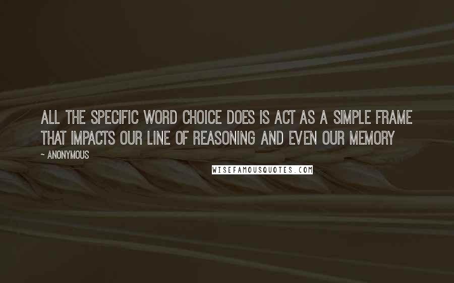 Anonymous Quotes: All the specific word choice does is act as a simple frame that impacts our line of reasoning and even our memory