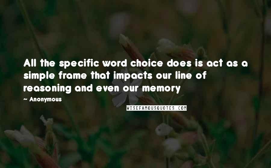 Anonymous Quotes: All the specific word choice does is act as a simple frame that impacts our line of reasoning and even our memory