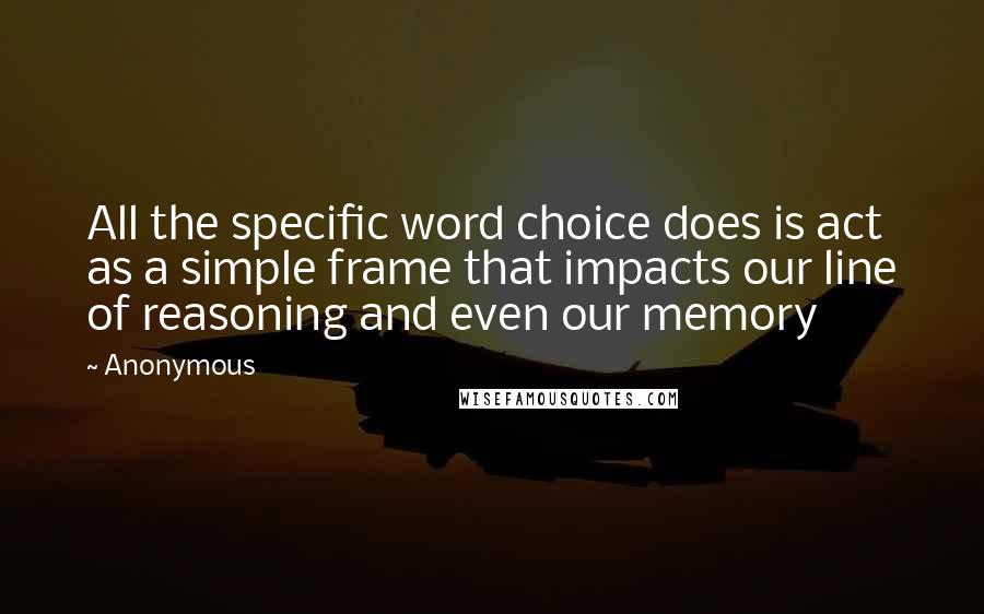 Anonymous Quotes: All the specific word choice does is act as a simple frame that impacts our line of reasoning and even our memory
