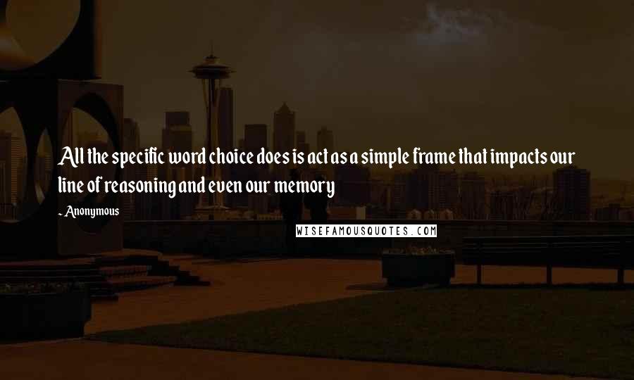 Anonymous Quotes: All the specific word choice does is act as a simple frame that impacts our line of reasoning and even our memory
