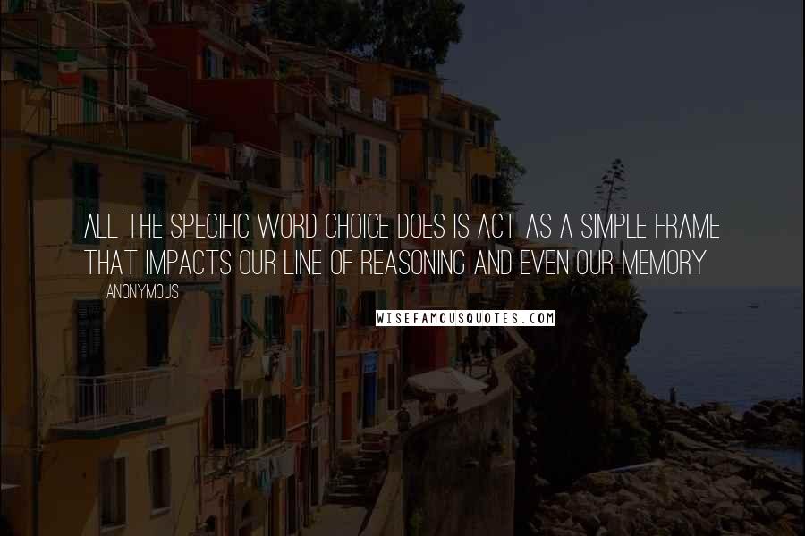 Anonymous Quotes: All the specific word choice does is act as a simple frame that impacts our line of reasoning and even our memory