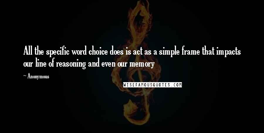 Anonymous Quotes: All the specific word choice does is act as a simple frame that impacts our line of reasoning and even our memory