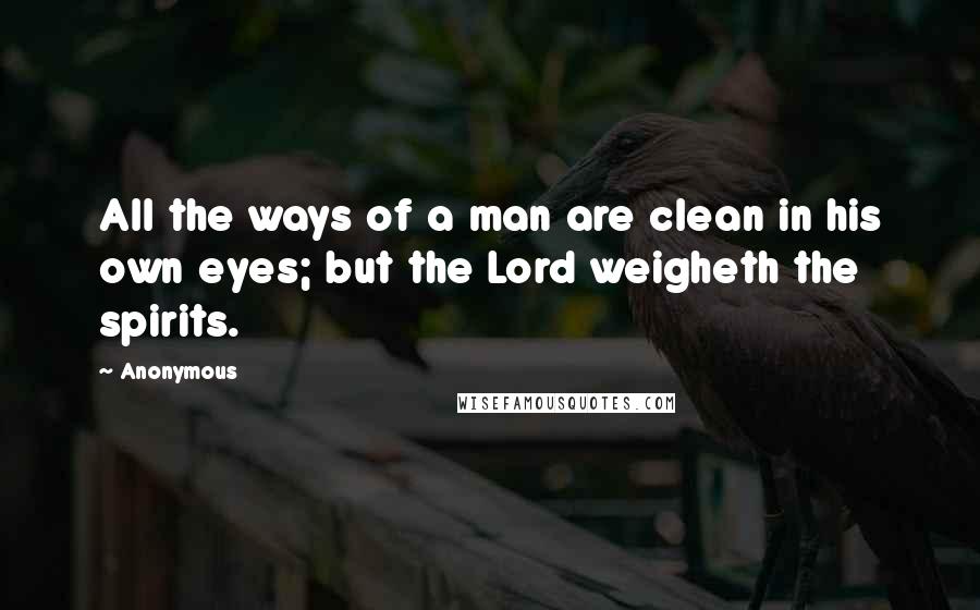 Anonymous Quotes: All the ways of a man are clean in his own eyes; but the Lord weigheth the spirits.