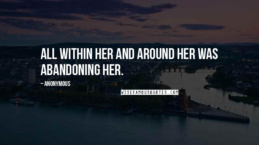 Anonymous Quotes: All within her and around her was abandoning her.