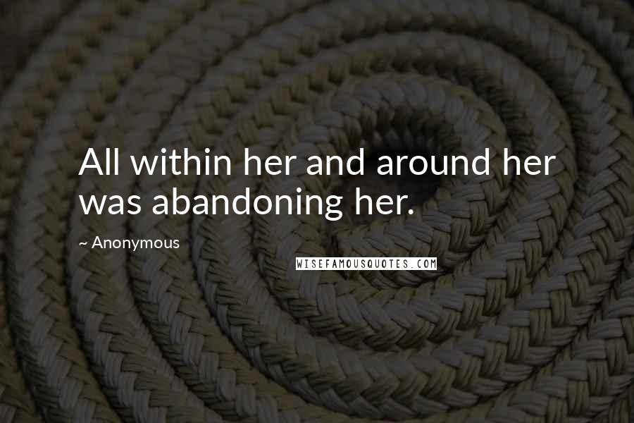 Anonymous Quotes: All within her and around her was abandoning her.