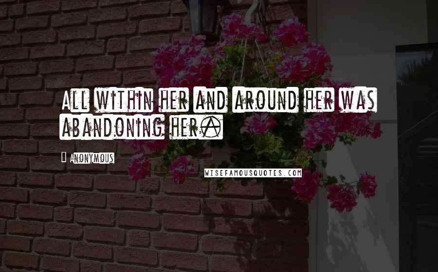 Anonymous Quotes: All within her and around her was abandoning her.